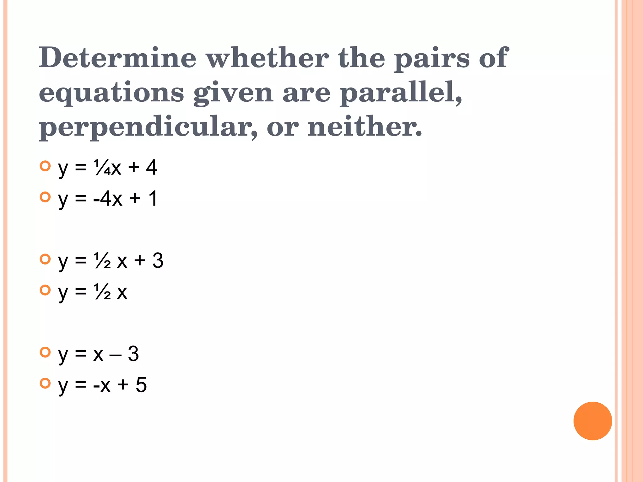 Determine whether the pairs of equations given are parallel, perpendicular, or neither. y = ¼x + 4 y = -4x + 1 y = ½ x + 3 y = ½ x y = x – 3 y = -x + 5 