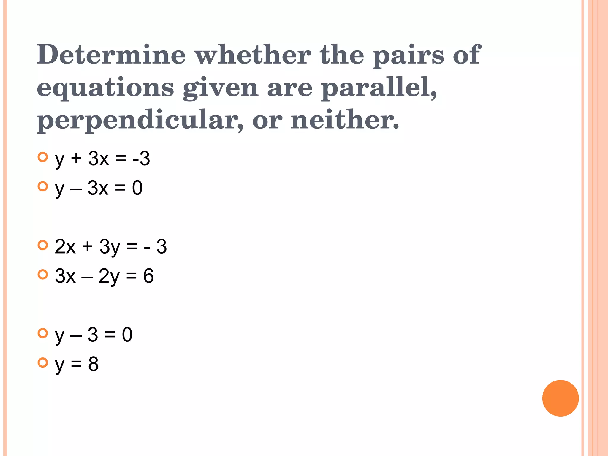 Determine whether the pairs of equations given are parallel, perpendicular, or neither. y + 3x = -3 y – 3x = 0 2x + 3y = - 3 3x – 2y = 6 y – 3 = 0 y = 8 