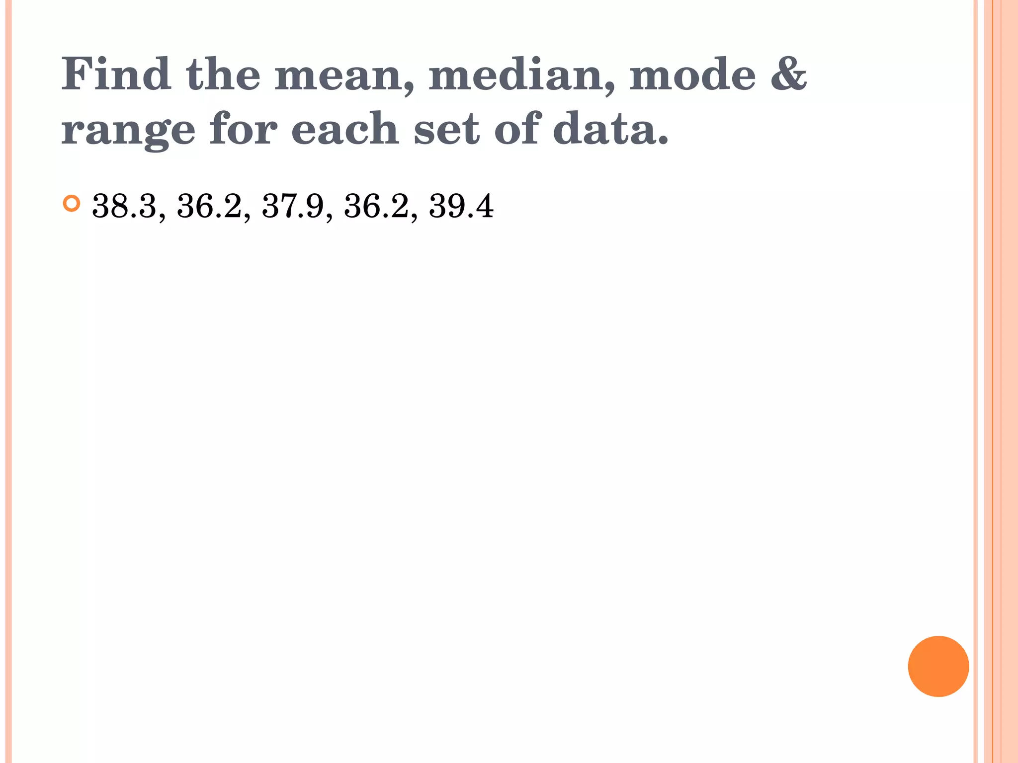 Find the mean, median, mode & range for each set of data. 38.3, 36.2, 37.9, 36.2, 39.4 