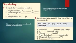 5. Completa las palabras pertenecientes a la
categoría de educación.
6. Completa las oraciones con los verbos de la
tabla. Hay un verbo adicional.
 