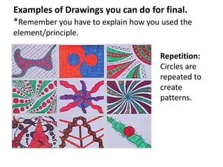 Examples of Drawings you can do for final.
*Remember you have to explain how you used the
element/principle.
Repetition:
Circles are
repeated to
create
patterns.
