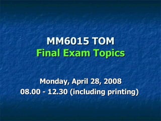 MM6015 TOM Final Exam Topics Monday, April 28, 2008 08.00 - 12.30 (including printing)  