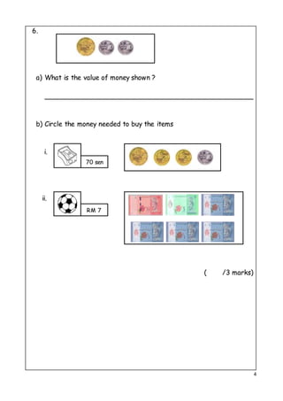 4
6.
a) What is the value of money shown ?
__________________________________________________
b) Circle the money needed to buy the items
i.
ii.
( /3 marks)
70 sen
RM 7
 