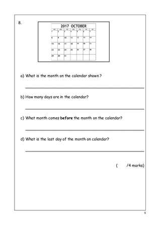 6
8.
a) What is the month on the calendar shown ?
__________________________________________________
b) How many days are in the calendar?
__________________________________________________
c) What month comes before the month on the calendar?
__________________________________________________
d) What is the last day of the month on calendar?
__________________________________________________
( /4 marks)
 