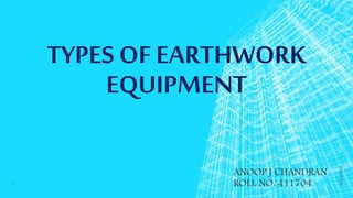 TYPES OF EARTHWORK
EQUIPMENT
ANOOP J CHANDRAN
ROLL NO: 411704
3/12/2019
1
 