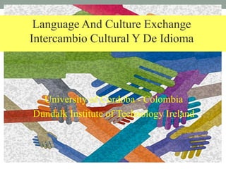 University of Cordoba - Colombia
Dundalk Institute of Technology Ireland
Language And Culture Exchange
Intercambio Cultural Y De Idioma
 
