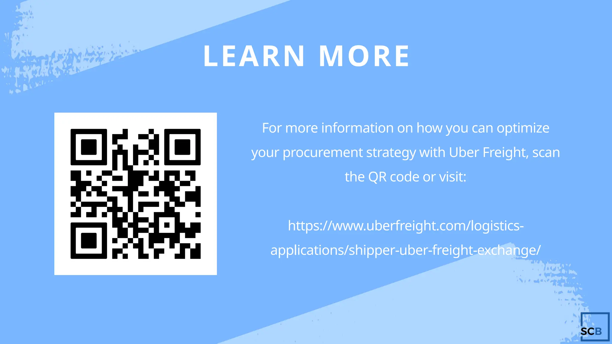 LEARN MORE
For more information on how you can optimize
your procurement strategy with Uber Freight, scan
the QR code or visit:
https://www.uberfreight.com/logistics-
applications/shipper-uber-freight-exchange/
 