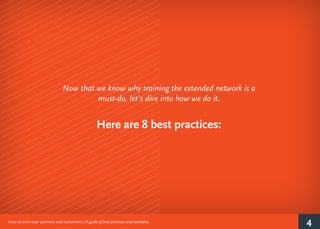 4How to train your partners and customers | A guide of best practices and examples
Now that we know why training the extended network is a
must-do, let’s dive into how we do it.
Here are 8 best practices:
 