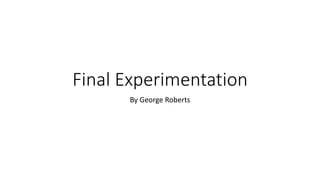 Final Experimentation
By George Roberts
 
