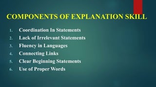 COMPONENTS OF EXPLANATION SKILL
1. Coordination In Statements
2. Lack of Irrelevant Statements
3. Fluency in Languages
4. Connecting Links
5. Clear Beginning Statements
6. Use of Proper Words
 