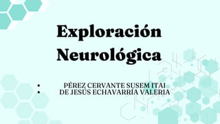Exploración
Neurológica
PÉREZ CERVANTE SUSEM ITAI
DE JESÚS ECHAVARRÍA VALERIA
 