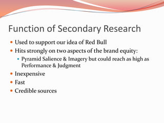 Function of Secondary ResearchUsed to support our idea of Red BullHits strongly on two aspects of the brand equity:Pyramid Salience & Imagery but could reach as high as Performance & JudgmentInexpensiveFastCredible sources
