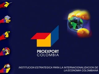 INSTITUCION ESTRATEGICA PARA LA INTERNACIONALIZACION DE LA ECONOMIA COLOMBIANA 