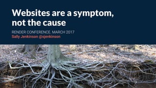 Websites are a symptom,
not the cause 
RENDER CONFERENCE. MARCH 2017
Sally Jenkinson @sjenkinson
 