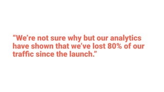 “We’re not sure why but our analytics
have shown that we’ve lost 80% of our
trafﬁc since the launch.”
 