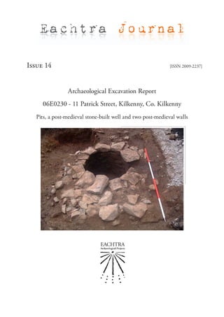 Eachtra Journal

Issue 14                                                     [ISSN 2009-2237]




                Archaeological Excavation Report
     06E0230 - 11 Patrick Street, Kilkenny, Co. Kilkenny
   Pits, a post-medieval stone-built well and two post-medieval walls
 