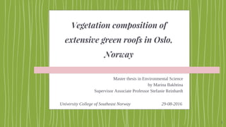 Vegetation composition of
extensive green roofs in Oslo,
Norway
Master thesis in Environmental Science
by Marina Bakhtina
Supervisor Associate Professor Stefanie Reinhardt
1
University College of Southeast Norway 29-08-2016
 