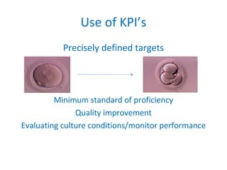Use of KPI’s
Precisely defined targets
Minimum standard of proficiency
Quality improvement
Evaluating culture conditions/monitor performance
 