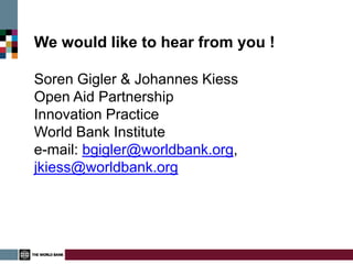 We would like to hear from you !

Soren Gigler & Johannes Kiess
Open Aid Partnership
Innovation Practice
World Bank Institute
e-mail: bgigler@worldbank.org,
jkiess@worldbank.org
 