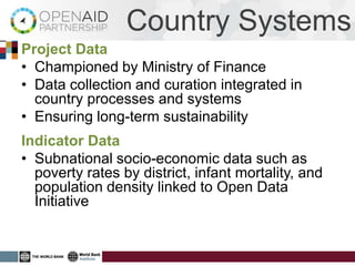 Country Systems
Project Data
• Championed by Ministry of Finance
• Data collection and curation integrated in
  country processes and systems
• Ensuring long-term sustainability
Indicator Data
• Subnational socio-economic data such as
  poverty rates by district, infant mortality, and
  population density linked to Open Data
  Initiative
 
