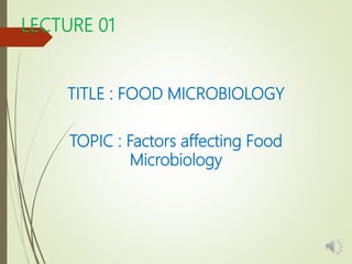 LECTURE 01
TITLE : FOOD MICROBIOLOGY
TOPIC : Factors affecting Food
Microbiology
 