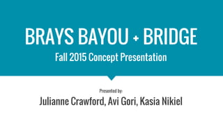 BRAYS BAYOU + BRIDGE
Fall 2015 Concept Presentation
Presented by:
Julianne Crawford, Avi Gori, Kasia Nikiel
 
