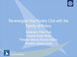2013 RI CONVENTION
Re-energize Your Rotary Club with the
Family of Rotary
Moderator: Peter Kyle
Panelist: Emily Wood
Panelist: Marcos Ricardo Klitzke
Panelist: James Lovatt
 