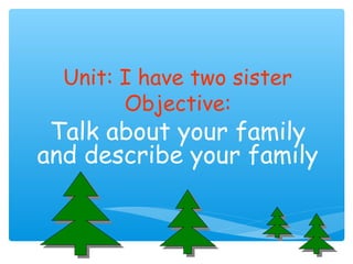 Unit: I have two sister 
Objective: 
Talk about your family 
and describe your family 
 
