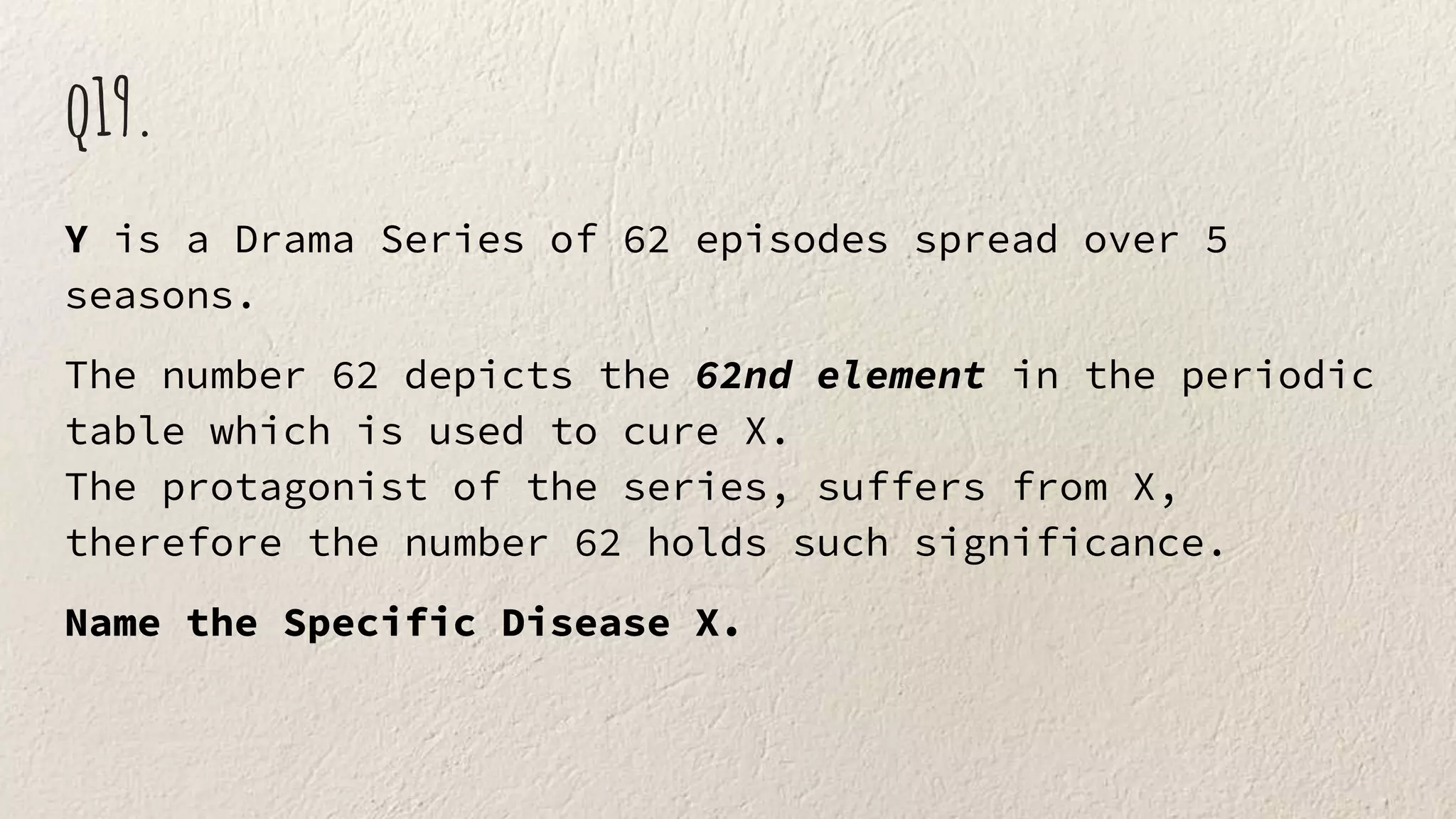 q19.
Y is a Drama Series of 62 episodes spread over 5
seasons.
The number 62 depicts the 62nd element in the periodic
table which is used to cure X.
The protagonist of the series, suffers from X,
therefore the number 62 holds such significance.
Name the Specific Disease X.
 