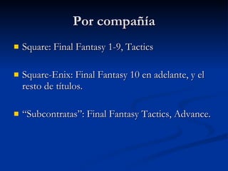 Por compañía Square: Final Fantasy 1-9, Tactics Square-Enix: Final Fantasy 10 en adelante, y el resto de títulos. “Subcontratas”: Final Fantasy Tactics, Advance. 