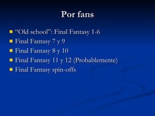 Por fans “Old school”: Final Fantasy 1-6 Final Fantasy 7 y 9 Final Fantasy 8 y 10 Final Fantasy 11 y 12 (Probablemente) Final Fantasy spin-offs 