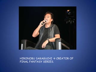 HIRONOBU SAKAGUCHI  CREATOR OF
FINAL FANTASY SERIES.
 