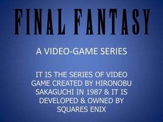 A VIDEO-GAME SERIES

 IT IS THE SERIES OF VIDEO
GAME CREATED BY HIRONOBU
 SAKAGUCHI IN 1987 & IT IS
  DEVELOPED & OWNED BY
        SQUARES ENIX
 