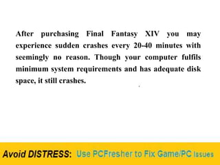 After purchasing Final Fantasy XIV you may
experience sudden crashes every 20-40 minutes with
seemingly no reason. Though your computer fulfils
minimum system requirements and has adequate disk
space, it still crashes.
 