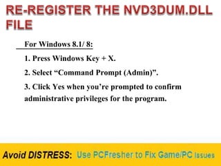 For Windows 8.1/ 8:
1. Press Windows Key + X.
2. Select “Command Prompt (Admin)”.
3. Click Yes when you’re prompted to confirm
administrative privileges for the program.
 