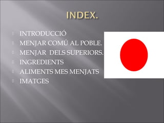    INTRODUCCIÓ
   MENJAR COMÚ AL POBLE.
   MENJAR DELS SUPERIORS.
   INGREDIENTS
   ALIMENTS MES MENJATS
   IMATGES
 