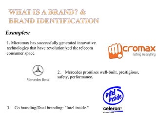 Examples:
1. Micromax has successfully generated innovative
technologies that have revolutionized the telecom
consumer space.

2. Mercedes promises well-built, prestigious,
safety, performance.

3.

Co branding/Dual branding: "Intel inside."

 