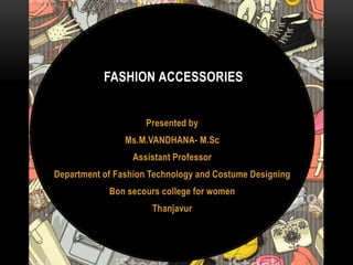 Presented by
Ms.M.VANDHANA- M.Sc
Assistant Professor
Department of Fashion Technology and Costume Designing
Bon secours college for women
Thanjavur
FASHION ACCESSORIES
 