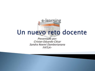 Un nuevo reto docente Presentado por:  Cristan Eduardo César Sandra Noemí Damborianana FATLA- 