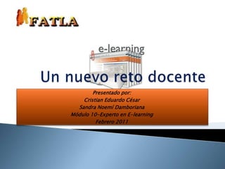 Un nuevo reto docente Presentado por:  Cristian Eduardo César Sandra Noemí Damboriana Módulo 10-Experto en E-learning Febrero 2011 