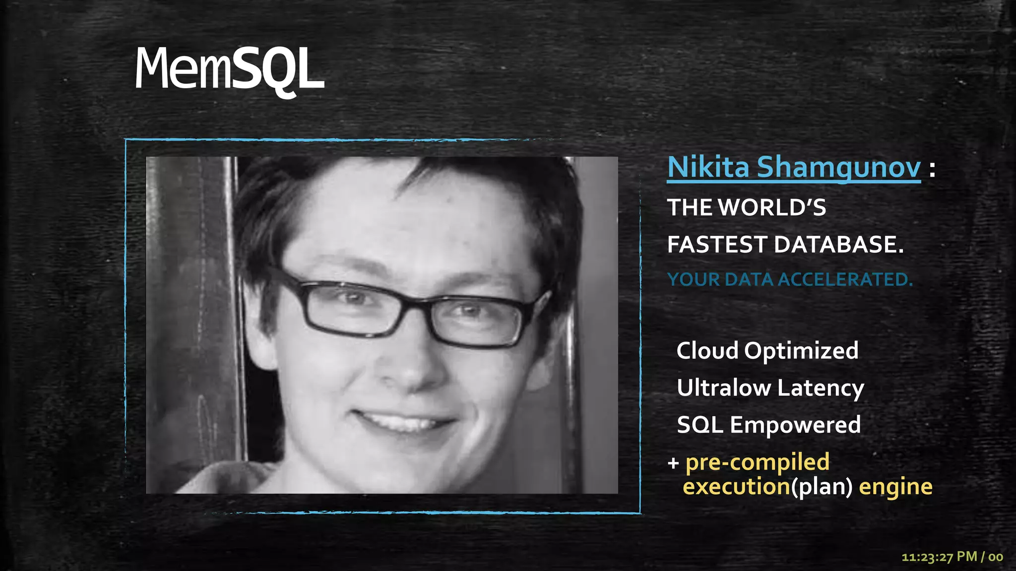 MemSQL
         Nikita Shamgunov :
         THE WORLD’S
         FASTEST DATABASE.
         YOUR DATA ACCELERATED.


          Cloud Optimized
          Ultralow Latency
          SQL Empowered
         + pre-compiled
          execution(plan) engine

                             11:23:27 PM / 00
 