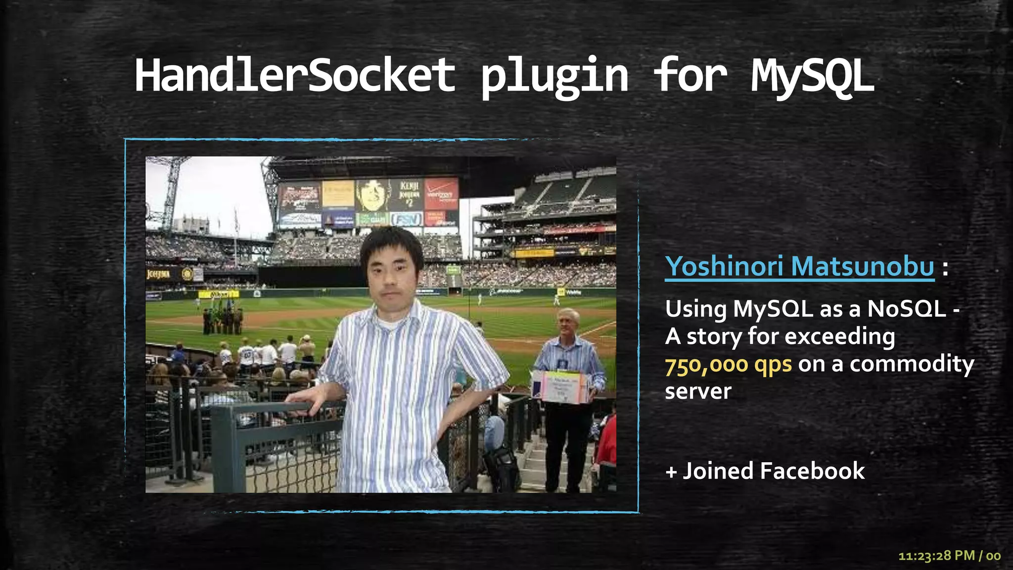 HandlerSocket plugin for MySQL


                     Yoshinori Matsunobu :
                     Using MySQL as a NoSQL -
                     A story for exceeding
                     750,000 qps on a commodity
                     server


                     + Joined Facebook


                                         11:23:28 PM / 00
 