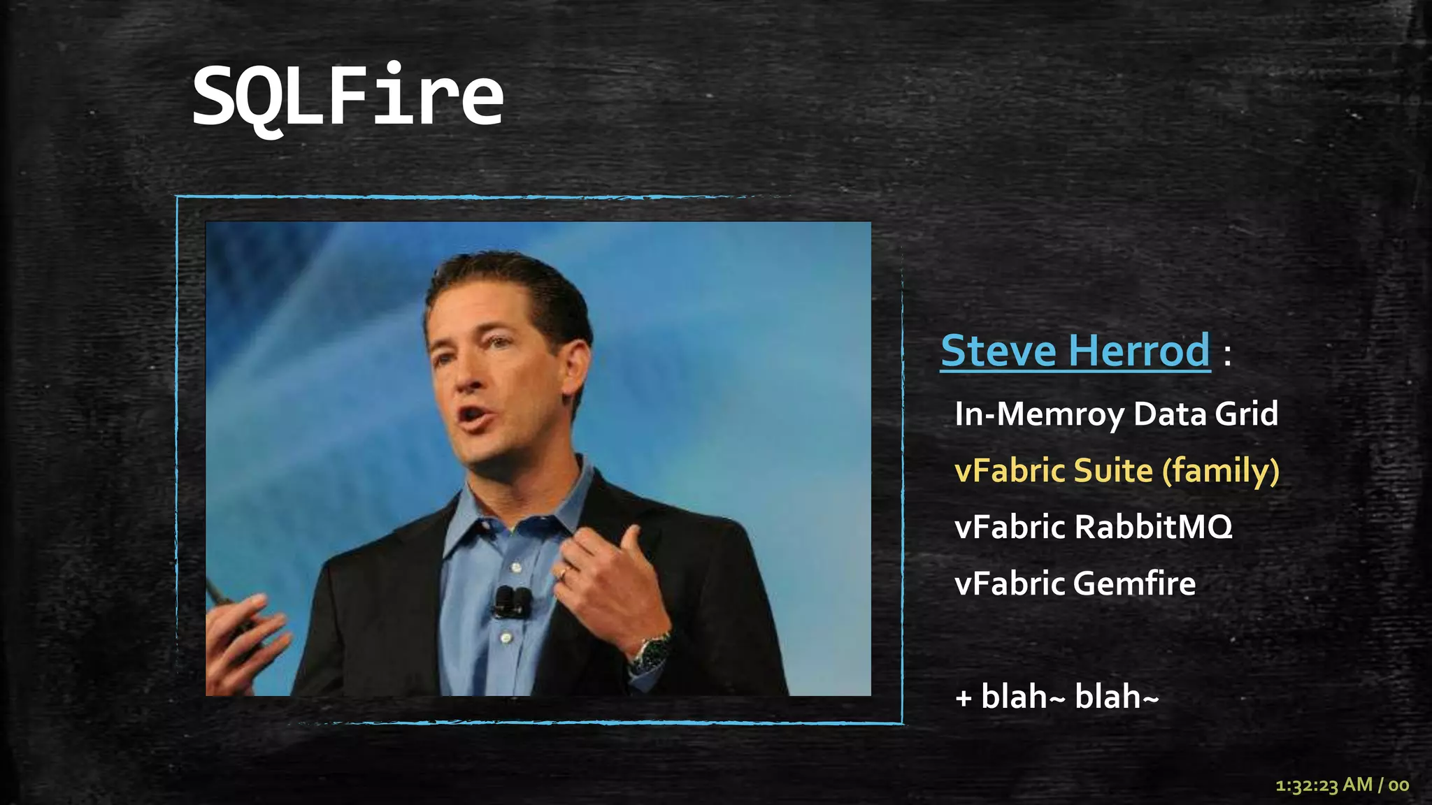 SQLFire

          Steve Herrod :
          In-Memroy Data Grid
          vFabric Suite (family)
          vFabric RabbitMQ
          vFabric Gemfire


          + blah~ blah~

                               1:32:23 AM / 00
 