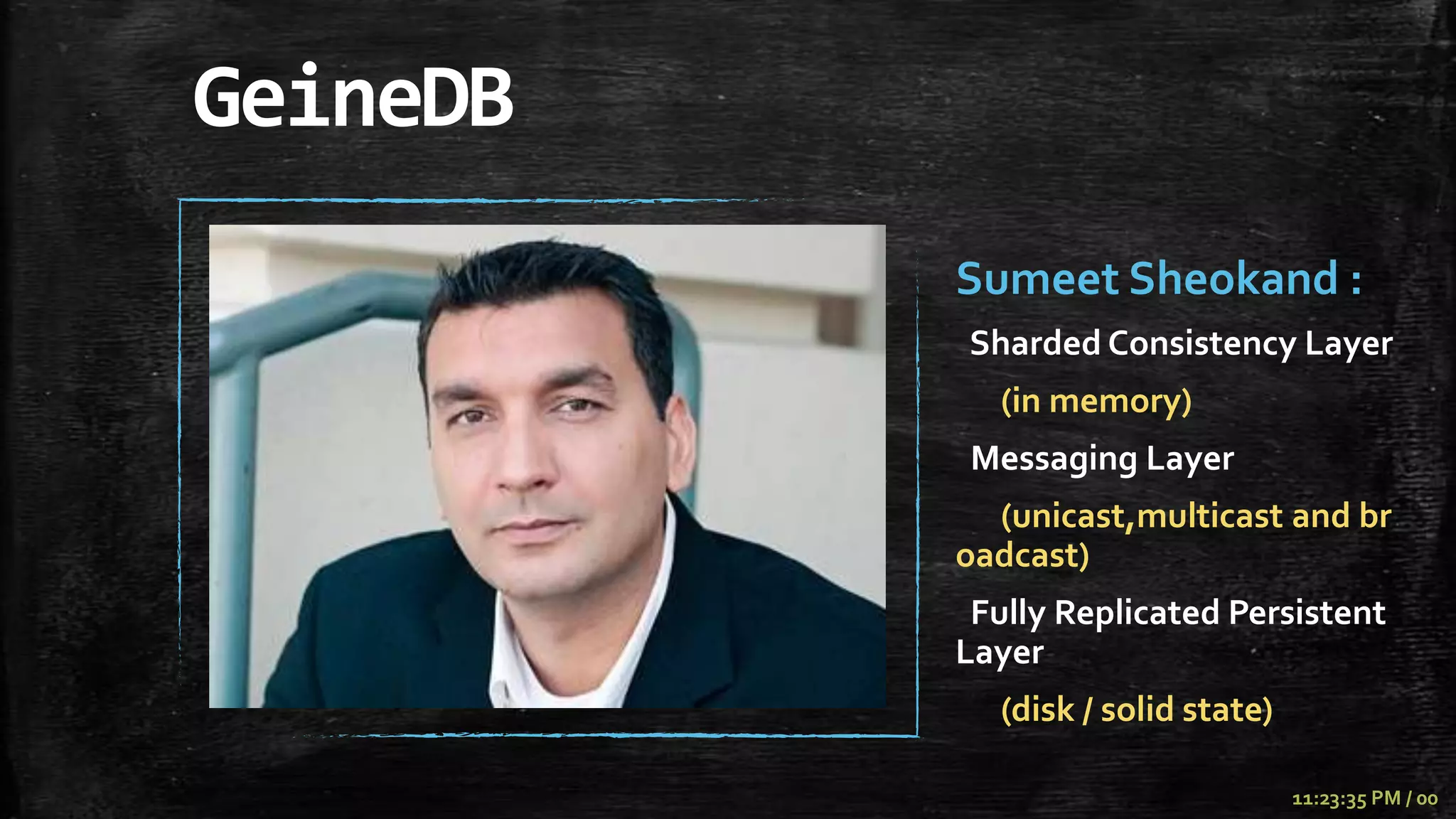 GeineDB
          Sumeet Sheokand :
          Sharded Consistency Layer
            (in memory)
          Messaging Layer
            (unicast,multicast and br
          oadcast)
           Fully Replicated Persistent
          Layer
            (disk / solid state)

                                   11:23:35 PM / 00
 