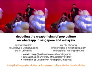 + natalie pang @ national university of singapore
+ amelia johns @ university of technology sydney
+ joanne lim @ university of nottingham, malaysia
in-depth ethnographic studies, anthropology / cultural studies / media studies
decoding the weaponising of pop culture
on whatsapp in singapore and malaysia
 