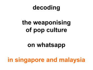 decoding
the weaponising
of pop culture
on whatsapp
in singapore and malaysia
 