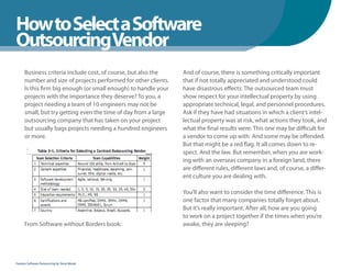 How to Select a Software
WhenYou Should
OutsourcingVendor
      Business criteria include cost, of course, but also the    And of course, there is something critically important
      number and size of projects performed for other clients.   that if not totally appreciated and understood could
      Is this firm big enough (or small enough) to handle your   have disastrous effects: The outsourced team must
      projects with the importance they deserve? To you, a       show respect for your intellectual property by using
      project needing a team of 10 engineers may not be          appropriate technical, legal, and personnel procedures.
      small, but try getting even the time of day from a large   Ask if they have had situations in which a client’s intel-
      outsourcing company that has taken on your project         lectual property was at risk, what actions they took, and
      but usually bags projects needing a hundred engineers      what the final results were. This one may be difficult for
      or more.                                                   a vendor to come up with. And some may be offended.
                                                                 But that might be a red flag. It all comes down to re-
                                                                 spect. And the law. But remember, when you are work-
                                                                 ing with an overseas company in a foreign land, there
                                                                 are different rules, different laws and, of course, a differ-
                                                                 ent culture you are dealing with.

                                                                 You’ll also want to consider the time difference. This is
                                                                 one factor that many companies totally forget about.
                                                                 But it’s really important. After all, how are you going
                                                                 to work on a project together if the times when you’re
      From Software without Borders book:                        awake, they are sleeping?




Fearless Software Outsourcing by Steve Mezak
 