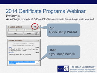 2014 Certificate Programs Webinar
Welcome!
We will begin promptly at 2:00pm ET. Please complete these things while you wait.

Run
Audio Setup Wizard

Chat
If you need help 

 