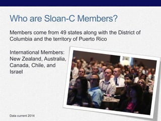 Who are Sloan-C Members?
Members come from 49 states along with the District of
Columbia and the territory of Puerto Rico
International Members:
New Zealand, Australia,
Canada, Chile, and
Israel

Data current 2014

 