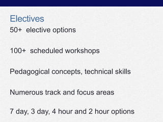 Electives
50+ elective options
100+ scheduled workshops

Pedagogical concepts, technical skills
Numerous track and focus areas
7 day, 3 day, 4 hour and 2 hour options

 